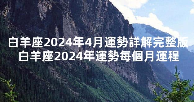 白羊座2024年4月運勢詳解完整版 白羊座2024年運勢每個月運程